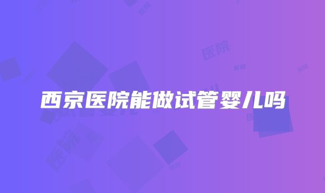 西京医院能做试管婴儿吗