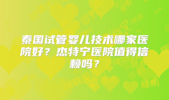 泰国试管婴儿技术哪家医院好?杰特宁医院值得信赖吗?