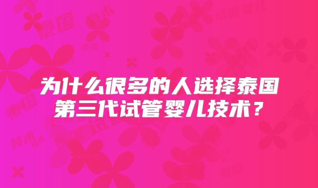 为什么很多的人选择泰国第三代试管婴儿技术？