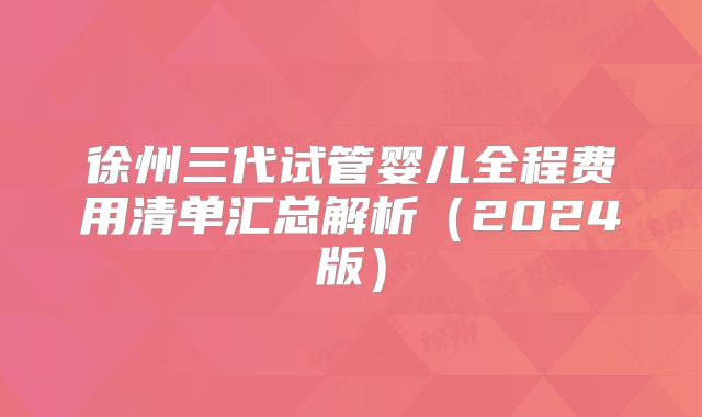 徐州三代试管婴儿全程费用清单汇总解析(2024版)