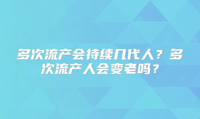 多次流产会持续几代人？多次流产人会变老吗？