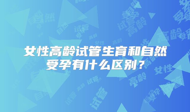 女性高龄试管生育和自然受孕有什么区别？