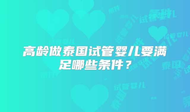 高龄做泰国试管婴儿要满足哪些条件？
