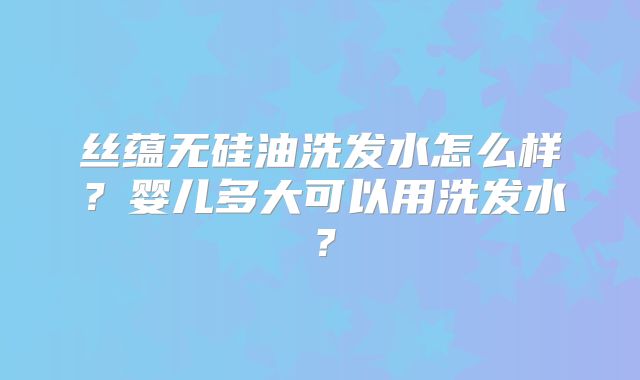 丝蕴无硅油洗发水怎么样？婴儿多大可以用洗发水？