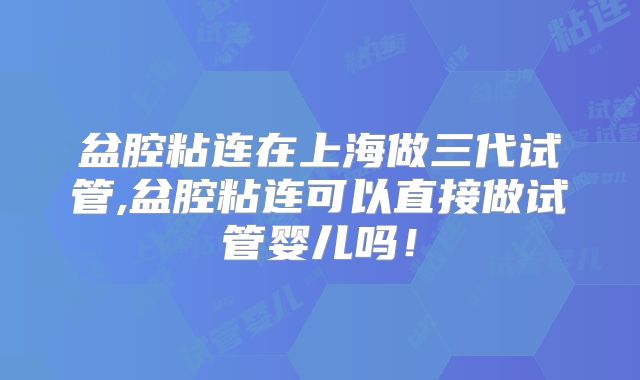 盆腔粘连在上海做三代试管,盆腔粘连可以直接做试管婴儿吗！