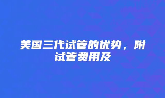 美国三代试管的优势，附试管费用及