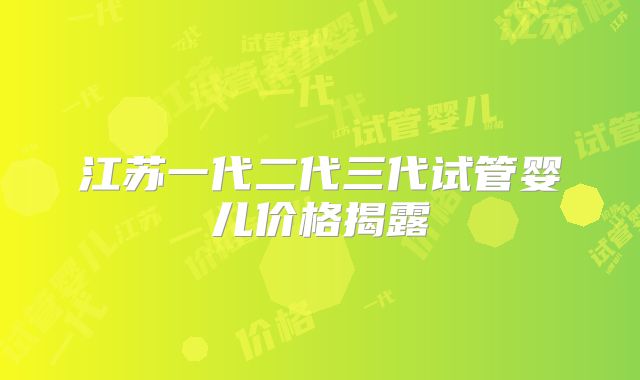 江苏一代二代三代试管婴儿价格揭露