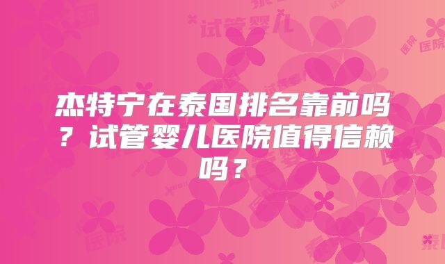 杰特宁在泰国排名靠前吗？试管婴儿医院值得信赖吗？