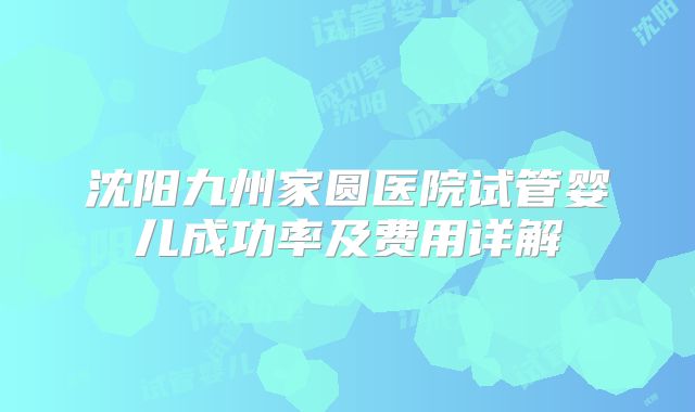 沈阳九州家圆医院试管婴儿成功率及费用详解