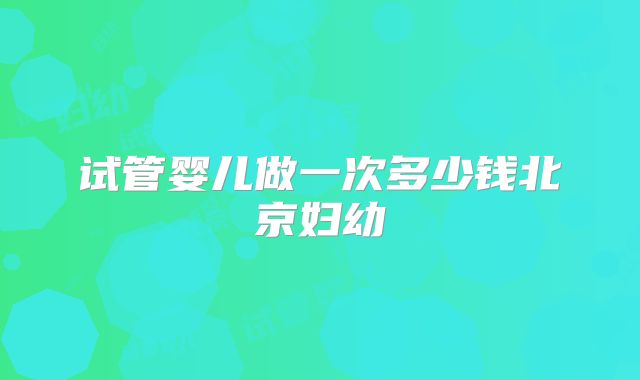 试管婴儿做一次多少钱北京妇幼