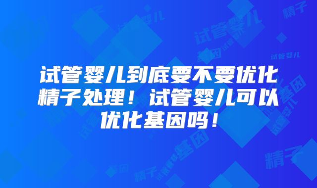 试管婴儿到底要不要优化精子处理!试管婴儿可以优化基因吗!