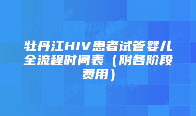 牡丹江HIV患者试管婴儿全流程时间表(附各阶段费用)