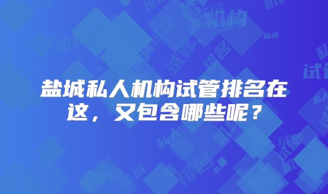 盐城私人机构试管排名在这,又包含哪些呢?