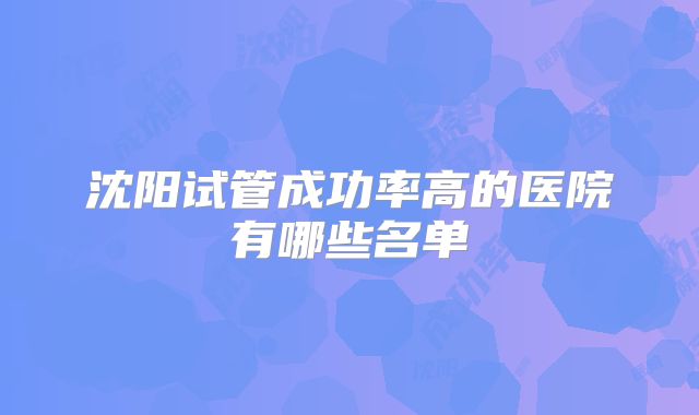 沈阳试管成功率高的医院有哪些名单