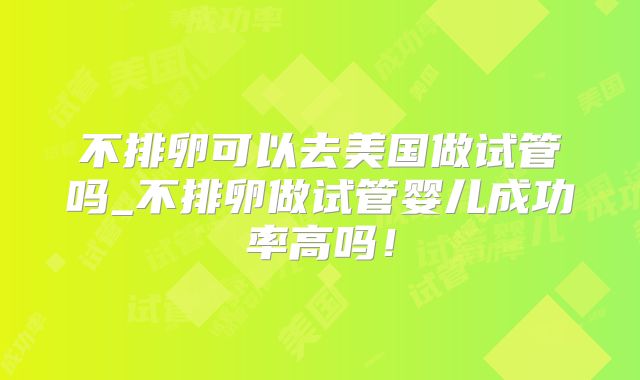 不排卵可以去美国做试管吗_不排卵做试管婴儿成功率高吗!