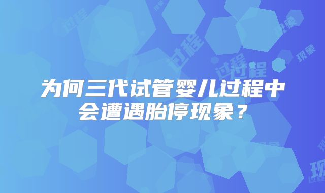 为何三代试管婴儿过程中会遭遇胎停现象？