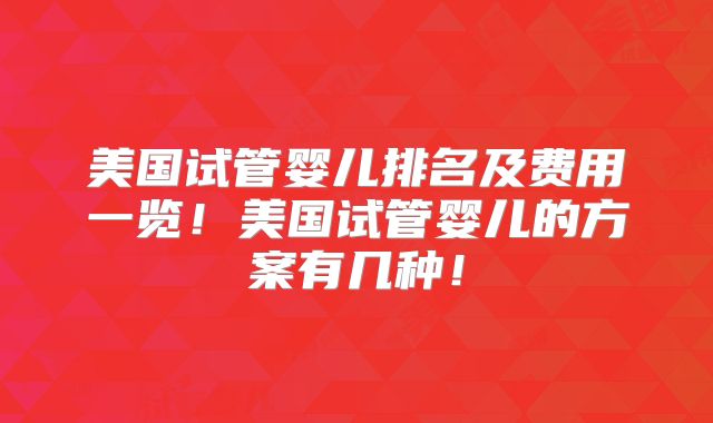 美国试管婴儿排名及费用一览！美国试管婴儿的方案有几种！
