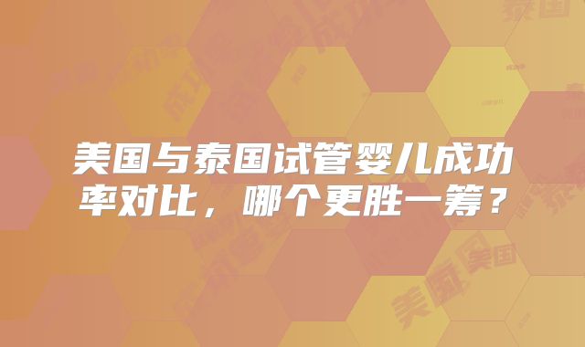 美国与泰国试管婴儿成功率对比，哪个更胜一筹？