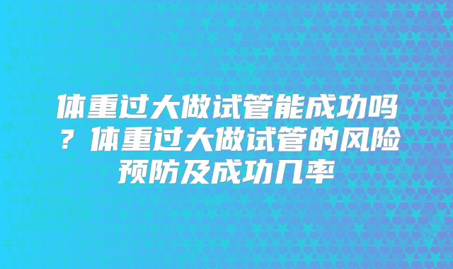 体重过大做试管能成功吗？体重过大做试管的风险预防及成功几率