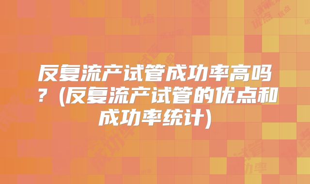 反复流产试管成功率高吗？(反复流产试管的优点和成功率统计)