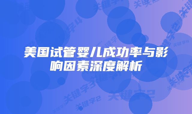 美国试管婴儿成功率与影响因素深度解析