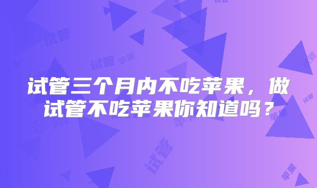 试管三个月内不吃苹果，做试管不吃苹果你知道吗？
