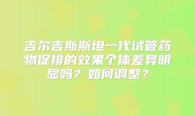吉尔吉斯斯坦一代试管药物促排的效果个体差异明显吗？如何调整？