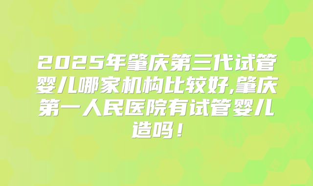 2025年肇庆第三代试管婴儿哪家机构比较好,肇庆第一人民医院有试管婴儿造吗!