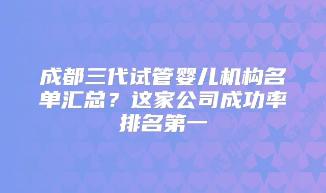 成都三代试管婴儿机构名单汇总？这家公司成功率排名第一