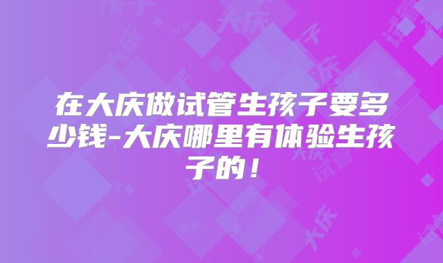 在大庆做试管生孩子要多少钱-大庆哪里有体验生孩子的！