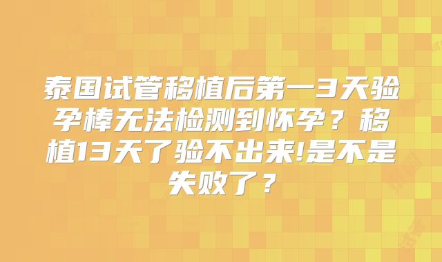 泰国试管移植后第一3天验孕棒无法检测到怀孕？移植13天了验不出来!是不是失败了？