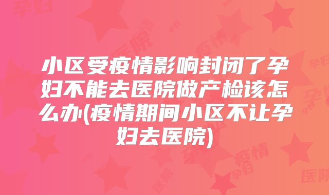 小区受疫情影响封闭了孕妇不能去医院做产检该怎么办(疫情期间小区不让孕妇去医院)