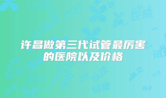 许昌做第三代试管最厉害的医院以及价格