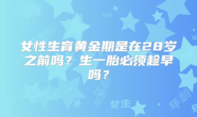 女性生育黄金期是在28岁之前吗？生一胎必须趁早吗？