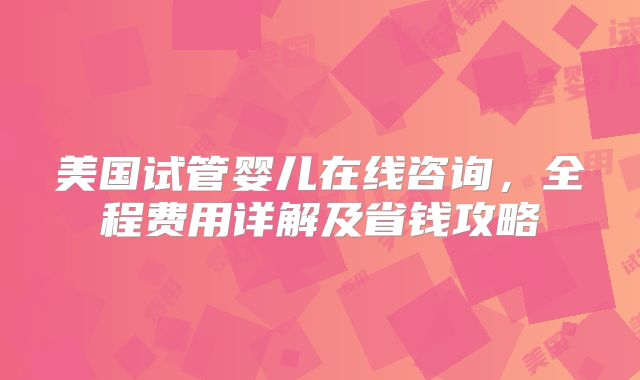 美国试管婴儿在线咨询，全程费用详解及省钱攻略