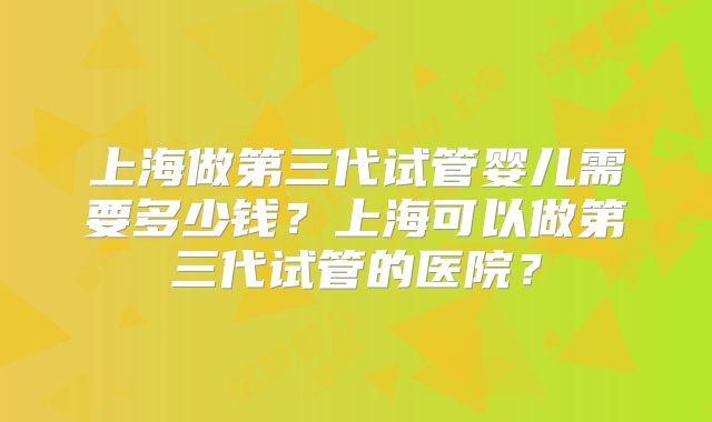 上海做第三代试管婴儿需要多少钱？上海可以做第三代试管的医院？