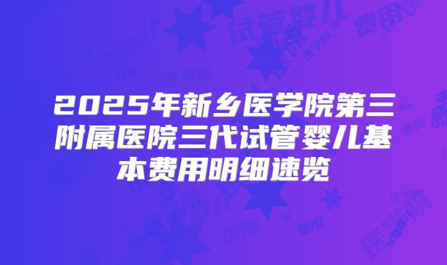 2025年新乡医学院第三附属医院三代试管婴儿基本费用明细速览