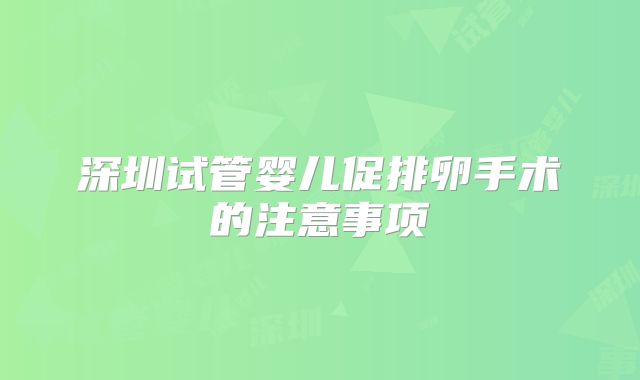 深圳试管婴儿促排卵手术的注意事项