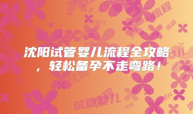 沈阳试管婴儿流程全攻略，轻松备孕不走弯路！