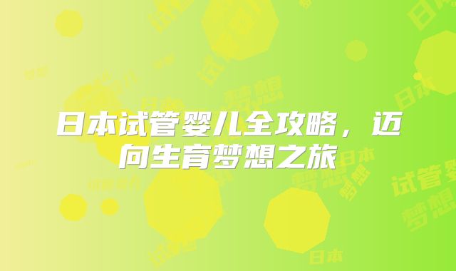 日本试管婴儿全攻略，迈向生育梦想之旅