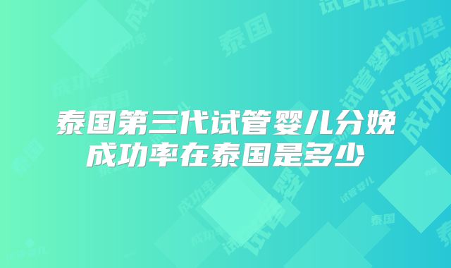 泰国第三代试管婴儿分娩成功率在泰国是多少