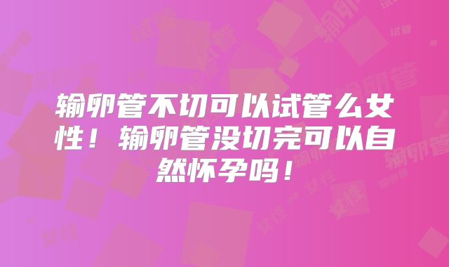 输卵管不切可以试管么女性！输卵管没切完可以自然怀孕吗！