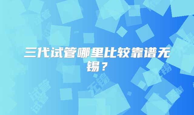 三代试管哪里比较靠谱无锡？