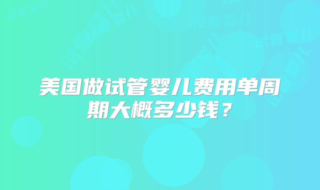 美国做试管婴儿费用单周期大概多少钱?