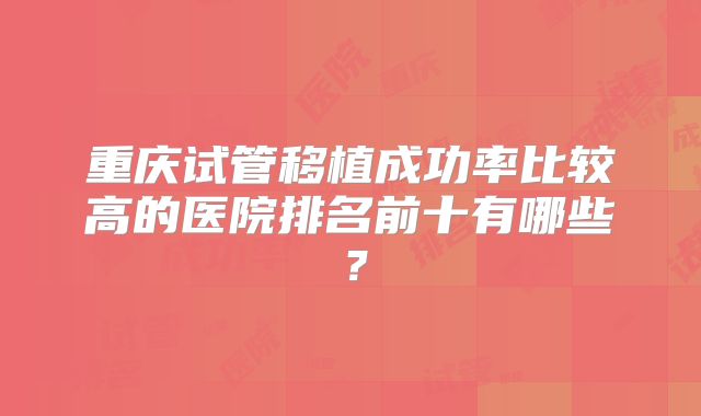 重庆试管移植成功率比较高的医院排名前十有哪些？