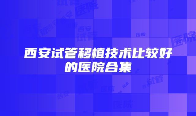 西安试管移植技术比较好的医院合集