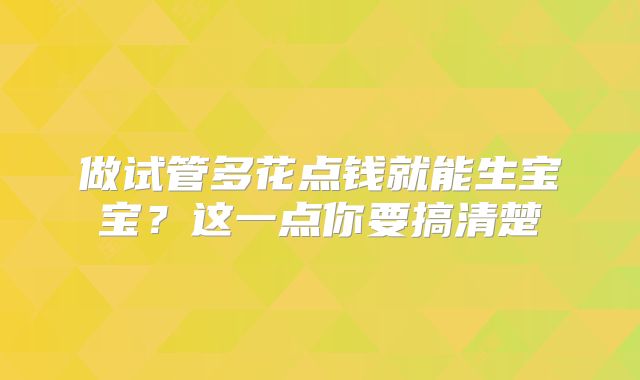 做试管多花点钱就能生宝宝？这一点你要搞清楚