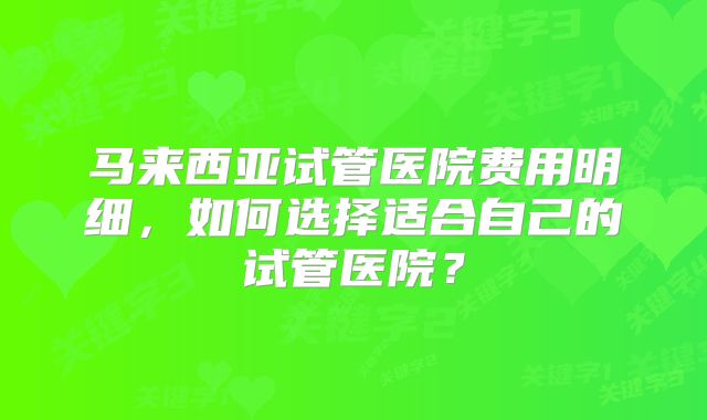 马来西亚试管医院费用明细，如何选择适合自己的试管医院？