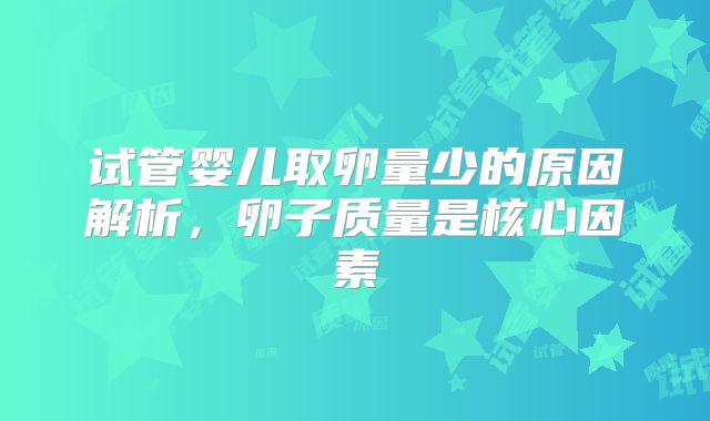 试管婴儿取卵量少的原因解析，卵子质量是核心因素
