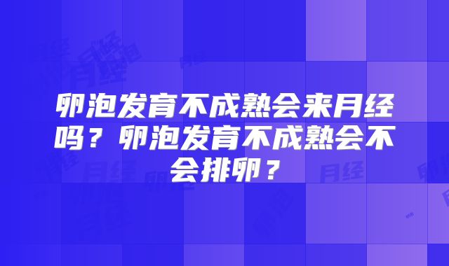 卵泡发育不成熟会来月经吗？卵泡发育不成熟会不会排卵？